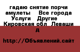 гадаю,снятие порчи,амулеты  - Все города Услуги » Другие   . Кировская обл.,Леваши д.